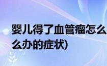 婴儿得了血管瘤怎么办的(婴儿得了血管瘤怎么办的症状)