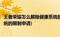 王者荣耀怎么解除健康系统的限制(王者荣耀怎么解除健康系统的限制申请)
