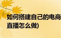 如何搭建自己的电商直播系统直播源码(电商直播怎么做)