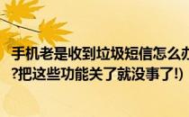 手机老是收到垃圾短信怎么办(手机老是收到垃圾短信怎么办?把这些功能关了就没事了!)