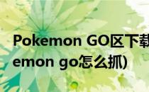 Pokemon GO区下载教学改位置抓妖怪(pokemon go怎么抓)