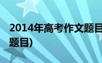 2014年高考作文题目预测(今年高考作文预测题目)
