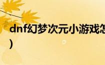 dnf幻梦次元小游戏怎么玩(dnf小游戏怎么过)
