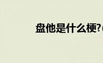 盘他是什么梗?(盘他是什么梗)