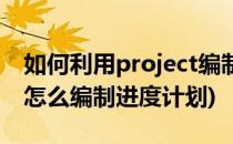 如何利用project编制工程进度计划(project怎么编制进度计划)