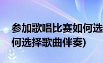 参加歌唱比赛如何选择歌曲(参加歌唱比赛如何选择歌曲伴奏)