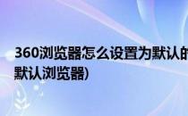 360浏览器怎么设置为默认的浏览器(360浏览器怎么设置成默认浏览器)
