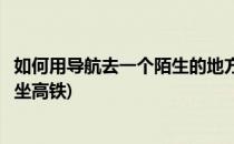 如何用导航去一个陌生的地方(如何用导航去一个陌生的地方坐高铁)