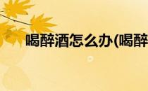 喝醉酒怎么办(喝醉酒了怎么缓解难受)