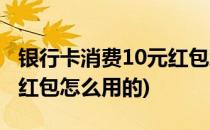 银行卡消费10元红包怎么用(银行卡消费10元红包怎么用的)