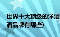 世界十大顶级的洋酒品牌(世界十大顶级的洋酒品牌有哪些)