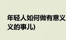 年轻人如何做有意义的事(年轻人如何做有意义的事儿)
