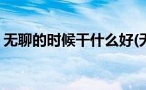 无聊的时候干什么好(无聊的时候干什么好呢)