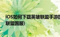 iOS如何下载英雄联盟手游国际服公测版(ios怎么下载英雄联盟国服)