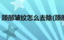 颈部皱纹怎么去除(颈部皱纹怎么去除最有效)