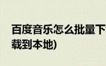 百度音乐怎么批量下载(百度音乐怎么批量下载到本地)