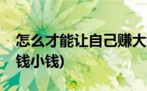 怎么才能让自己赚大钱(怎么才能让自己赚大钱小钱)