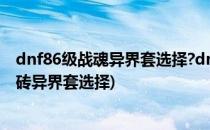 dnf86级战魂异界套选择?dnf征战者异界套选择?(征战者搬砖异界套选择)