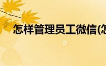 怎样管理员工微信(怎样管理员工微信号)