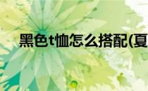 黑色t恤怎么搭配(夏天黑色t恤怎么搭配)