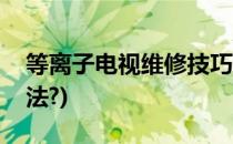 等离子电视维修技巧(等离子电视打火处理方法?)
