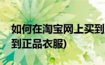 如何在淘宝网上买到正品(如何在淘宝网上买到正品衣服)