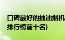 口碑最好的抽油烟机排行榜(抽油烟机性价比排行榜前十名)