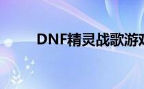 DNF精灵战歌游戏攻略(DNF战歌)
