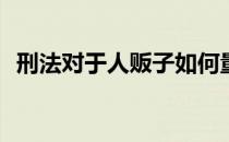 刑法对于人贩子如何量刑(对人贩子的量刑)