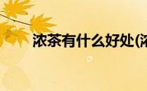 浓茶有什么好处(浓茶有什么好处吗)