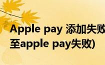 Apple pay 添加失败未添加此卡片(添加卡片至apple pay失败)