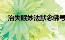 治失眠妙法默念佛号(念什么佛号治失眠)