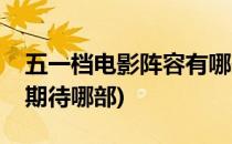 五一档电影阵容有哪些(五一档电影阵容你最期待哪部)