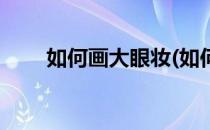 如何画大眼妆(如何画大眼妆才好看)