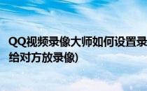 QQ视频录像大师如何设置录制视频对象(qq视频的时候怎样给对方放录像)