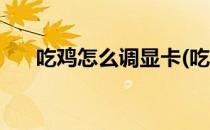 吃鸡怎么调显卡(吃鸡怎么调显卡滤镜)