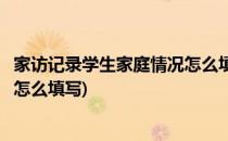 家访记录学生家庭情况怎么填写(家访记录学生家庭基本情况怎么填写)