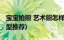 宝宝拍照 艺术照怎样的造型好看(宝宝拍照造型推荐)