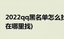 2022qq黑名单怎么找出来(2020qq的黑名单在哪里找)