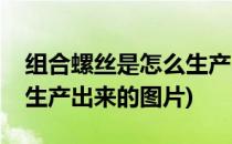 组合螺丝是怎么生产出来的(组合螺丝是怎么生产出来的图片)