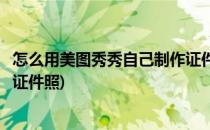 怎么用美图秀秀自己制作证件照呢(美图秀秀怎么把照片做成证件照)