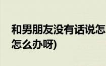 和男朋友没有话说怎么办(和男朋友没有话说怎么办呀)