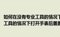 如何在没有专业工具的情况下打开手表后盖(如何在没有专业工具的情况下打开手表后盖盖子)