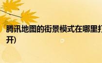 腾讯地图的街景模式在哪里打开(腾讯地图的街景模式怎么打开)