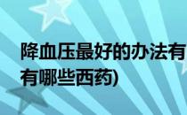 降血压最好的办法有哪些(降血压最好的办法有哪些西药)