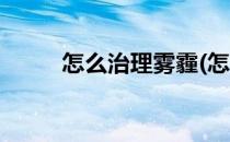 怎么治理雾霾(怎么治理雾霾现象)