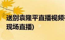 送别袁隆平直播视频在哪看(直播:送别袁隆平现场直播)
