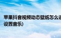 苹果抖音视频动态壁纸怎么设置(苹果抖音视频动态壁纸怎么设置音乐)