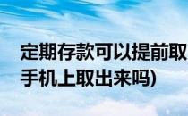 定期存款可以提前取出来吗(定期存款可以在手机上取出来吗)