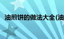 油煎饼的做法大全(油煎饼的做法大全视频)
